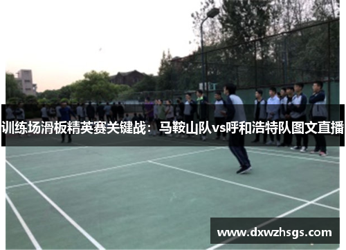 训练场滑板精英赛关键战：马鞍山队vs呼和浩特队图文直播