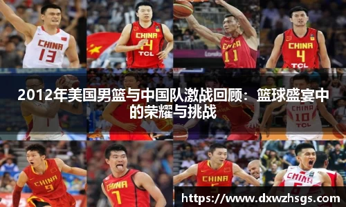 2012年美国男篮与中国队激战回顾：篮球盛宴中的荣耀与挑战