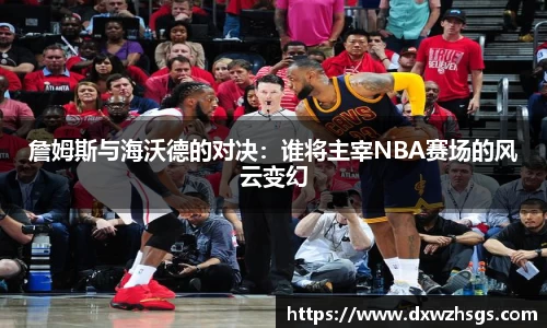 詹姆斯与海沃德的对决：谁将主宰NBA赛场的风云变幻